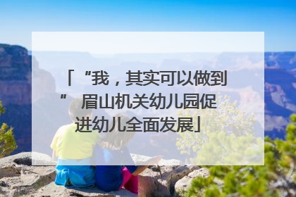 “我，其实可以做到” 眉山机关幼儿园促进幼儿全面发展
